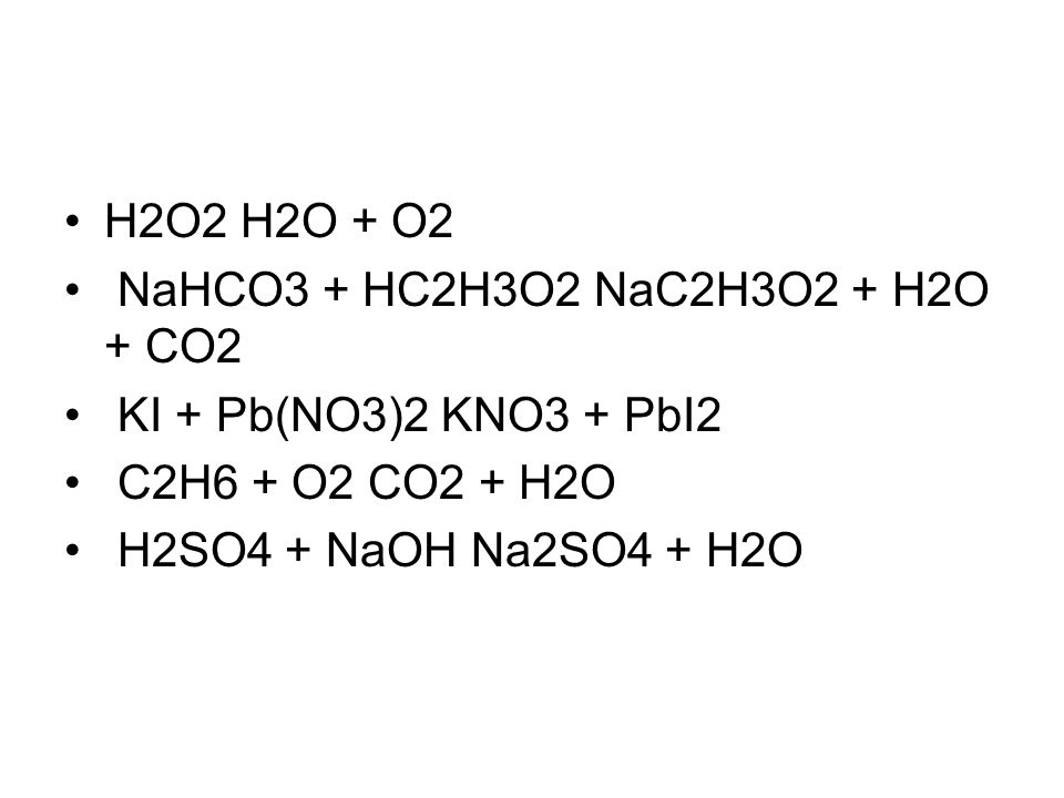 H2O2 H2O + O2 NaHCO3 + HC2H3O2 NaC2H3O2 + H2O + CO2. KI + Pb(NO3)2 KNO3 + PbI2. C2H6 + O2 CO2 + H2O.