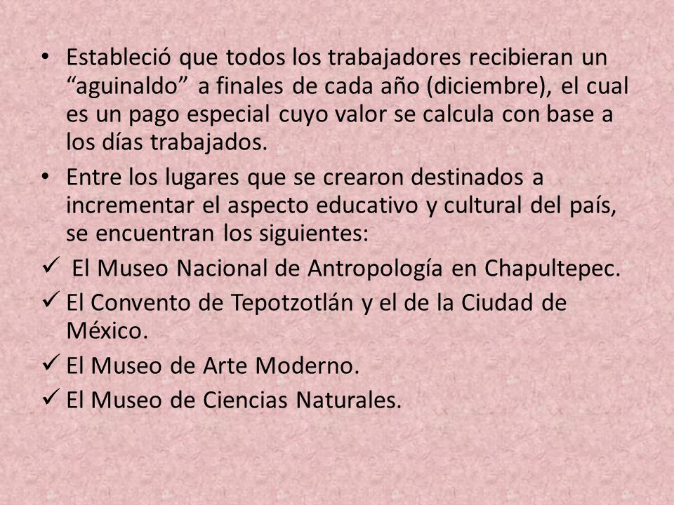 Estableció que todos los trabajadores recibieran un aguinaldo a finales de cada año (diciembre), el cual es un pago especial cuyo valor se calcula con base a los días trabajados.
