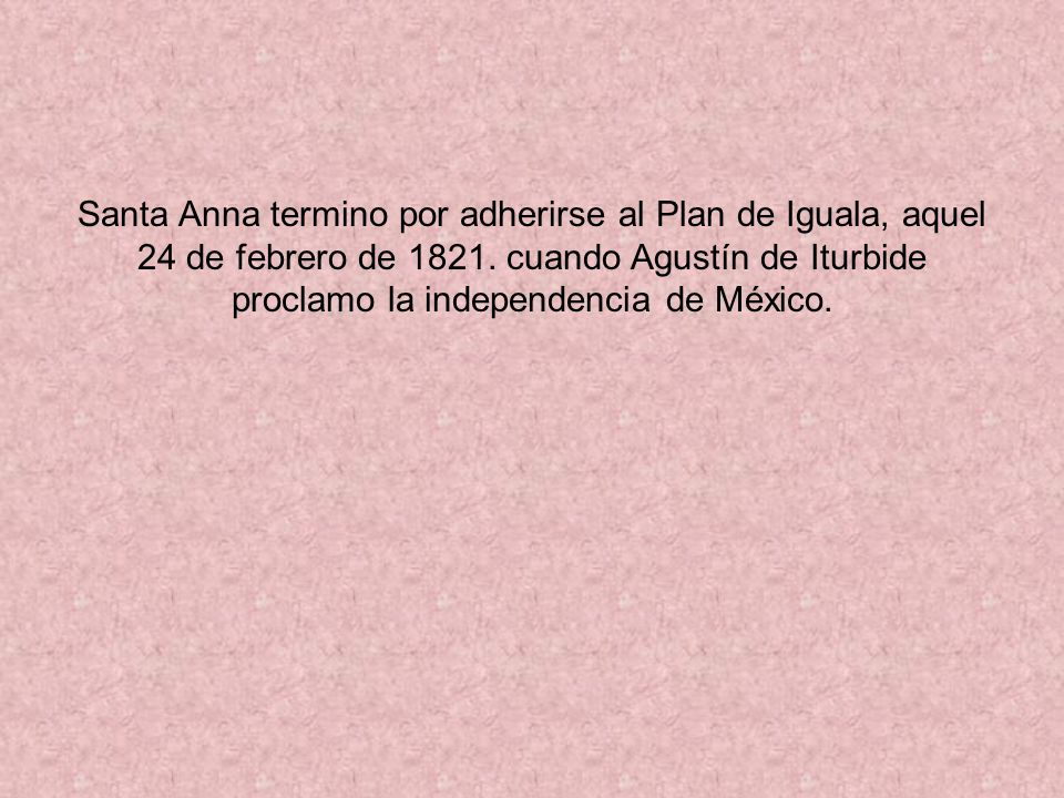 Santa Anna termino por adherirse al Plan de Iguala, aquel 24 de febrero de 1821.