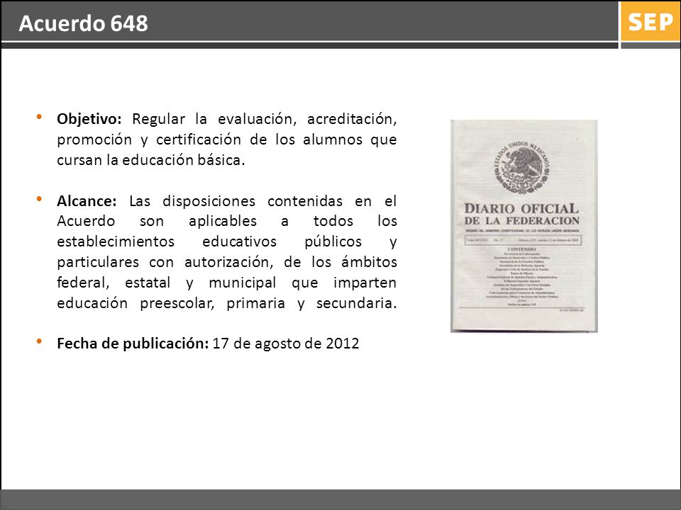 Acuerdo 648 Objetivo: Regular la evaluación, acreditación, promoción y certificación de los alumnos que cursan la educación básica.