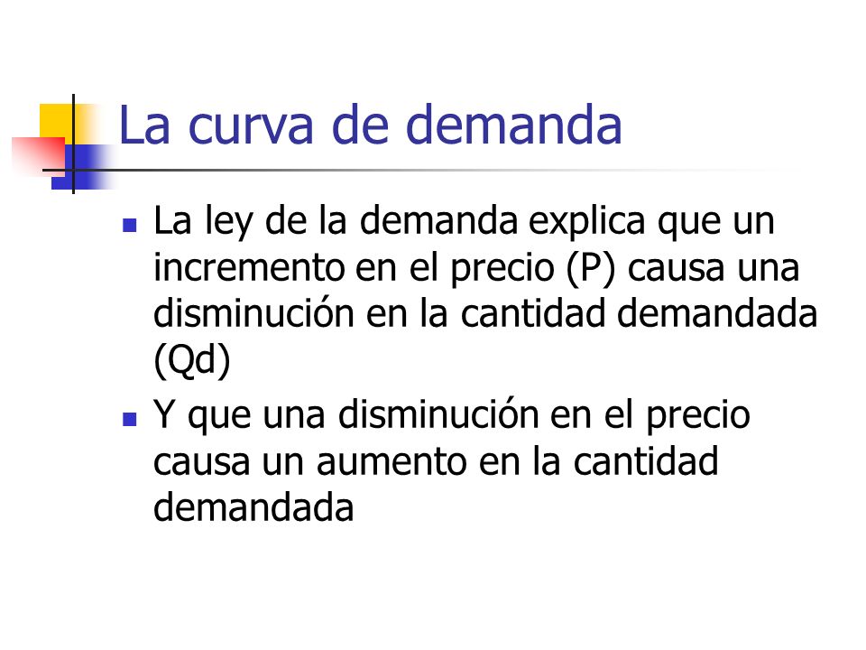 La curva de demanda La ley de la demanda explica que un incremento en el precio (P) causa una disminución en la cantidad demandada (Qd)