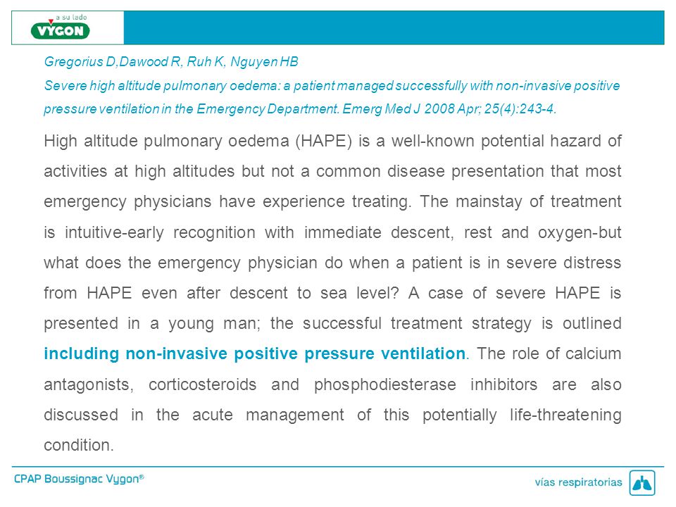 Gregorius D,Dawood R, Ruh K, Nguyen HB Severe high altitude pulmonary oedema: a patient managed successfully with non-invasive positive pressure ventilation in the Emergency Department. Emerg Med J 2008 Apr; 25(4):243-4.