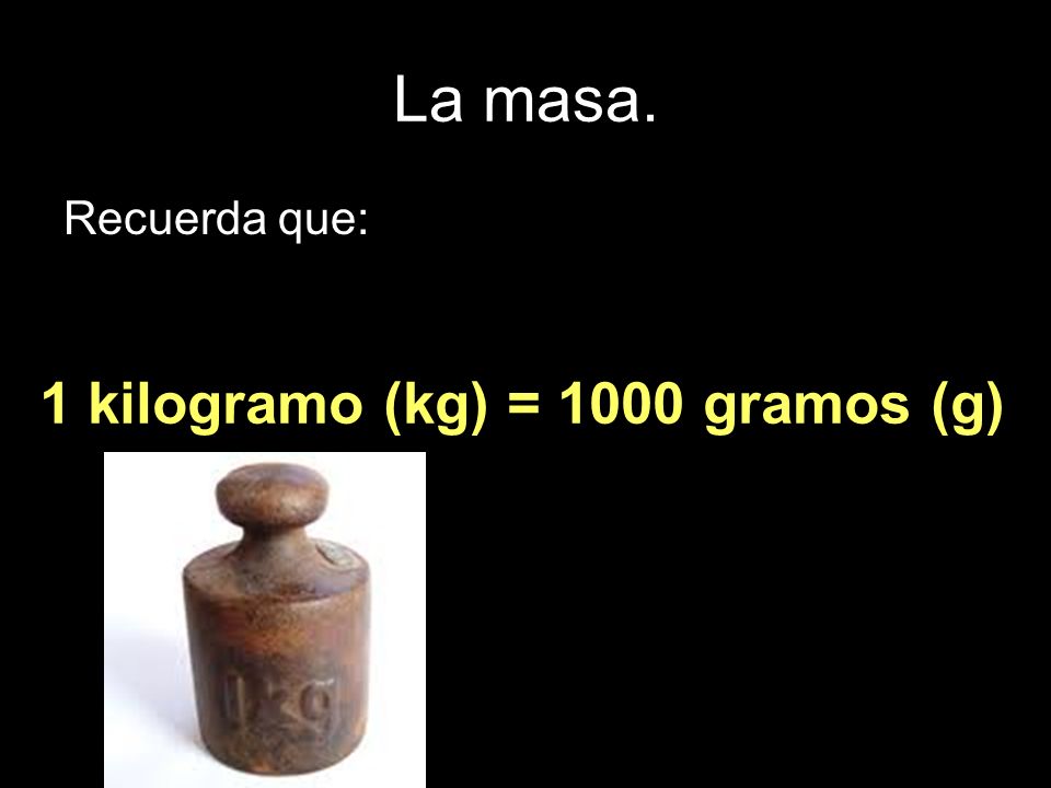 La masa. Recuerda que: 1 kilogramo (kg) = 1000 gramos (g)