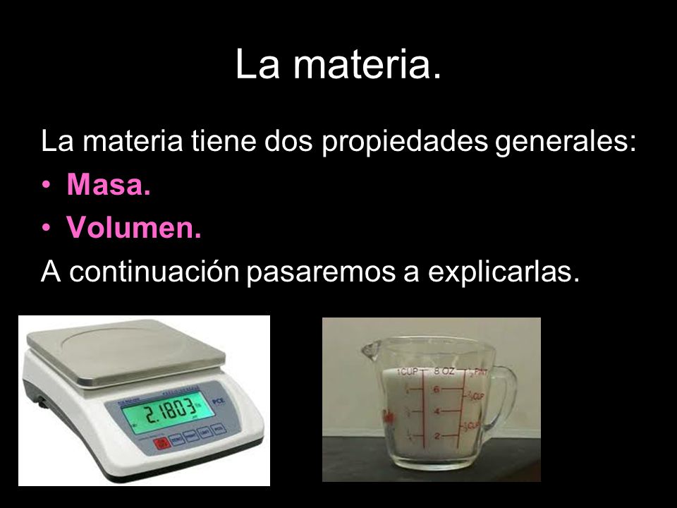 La materia. La materia tiene dos propiedades generales: Masa. Volumen.