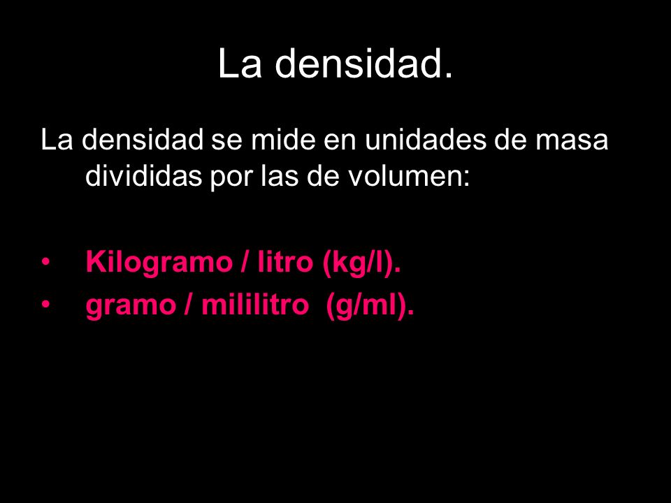 La densidad. La densidad se mide en unidades de masa divididas por las de volumen: Kilogramo / litro (kg/l).