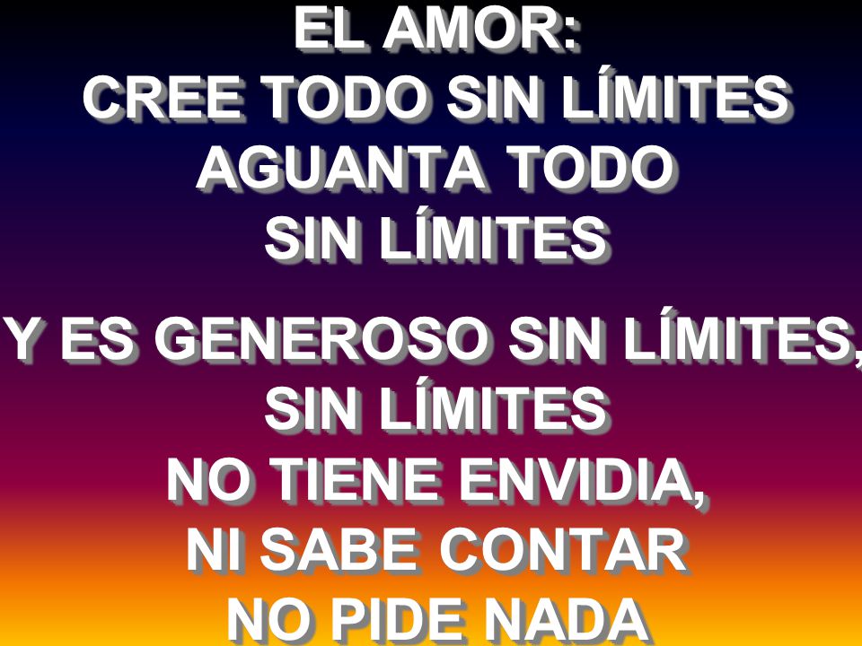 EL AMOR: CREE TODO SIN LÍMITES AGUANTA TODO SIN LÍMITES Y ES GENEROSO SIN LÍMITES, SIN LÍMITES NO TIENE ENVIDIA, NI SABE CONTAR NO PIDE NADA