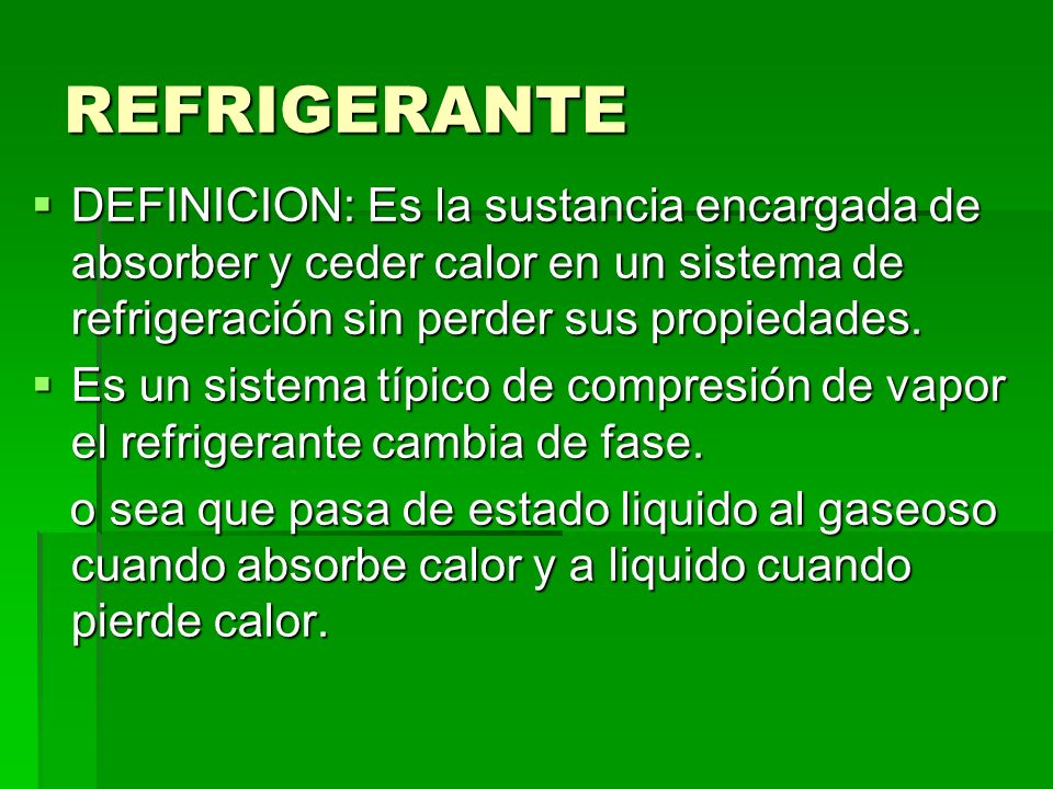 REFRIGERANTE DEFINICION: Es la sustancia encargada de absorber y ceder calor en un sistema de refrigeración sin perder sus propiedades.