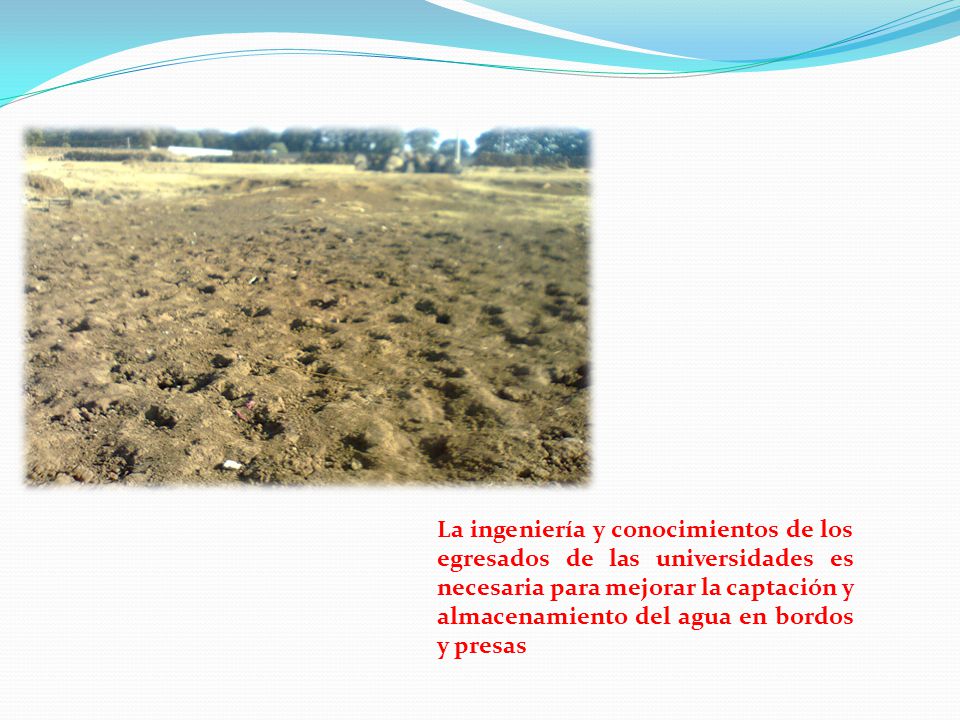 La ingeniería y conocimientos de los egresados de las universidades es necesaria para mejorar la captación y almacenamiento del agua en bordos y presas