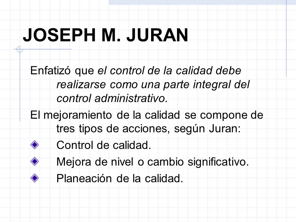 JOSEPH M. JURAN Enfatizó que el control de la calidad debe realizarse como una parte integral del control administrativo.