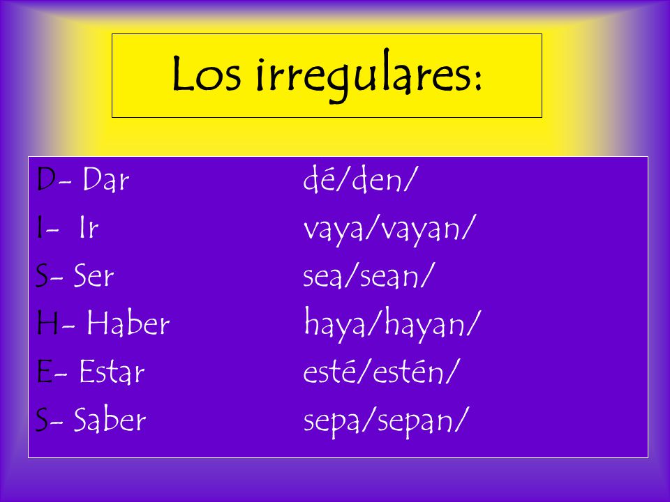Los irregulares: D- Dar dé/den/ I- Ir vaya/vayan/ S- Ser sea/sean/