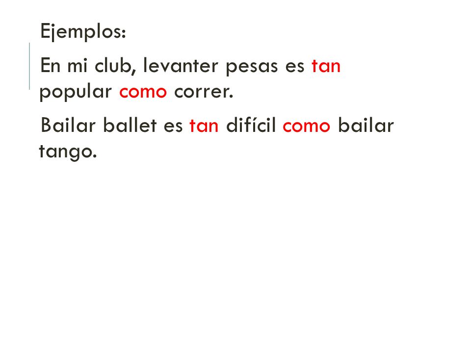 Ejemplos: En mi club, levanter pesas es tan popular como correr.
