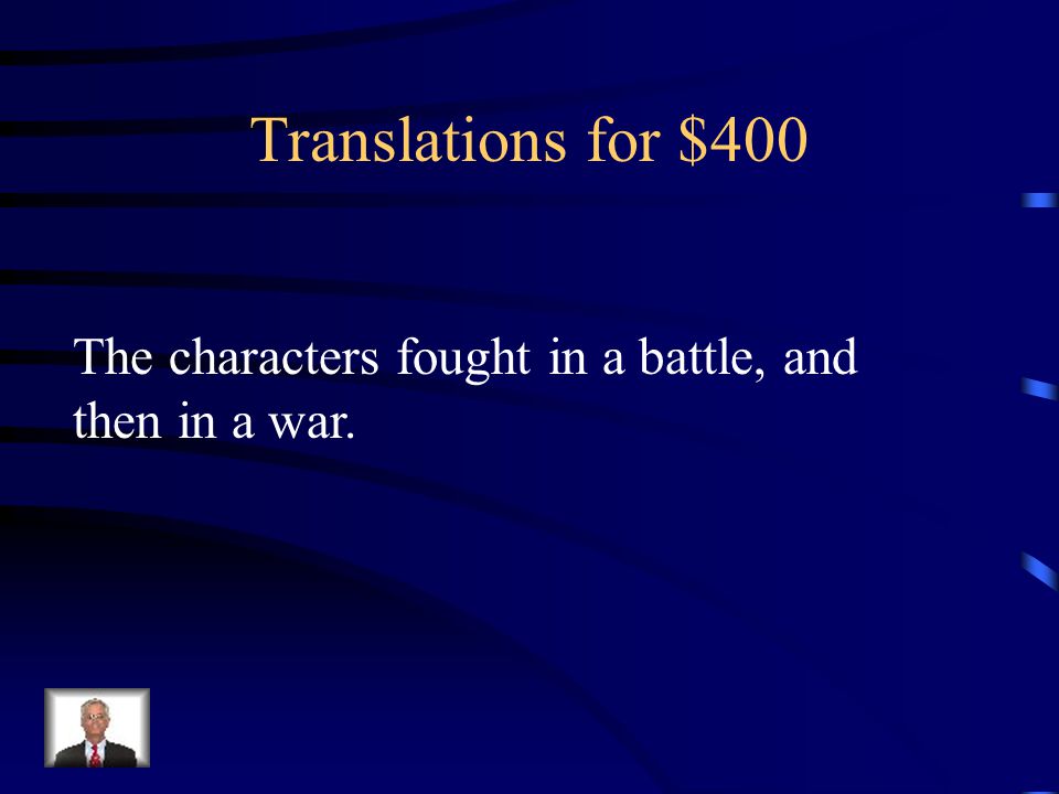 Translations for $400 The characters fought in a battle, and then in a war.