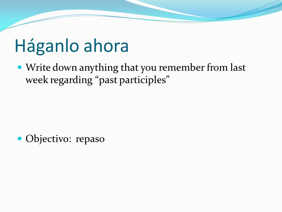 Háganlo ahora Write down anything that you remember from last week regarding past participles Objectivo: repaso.