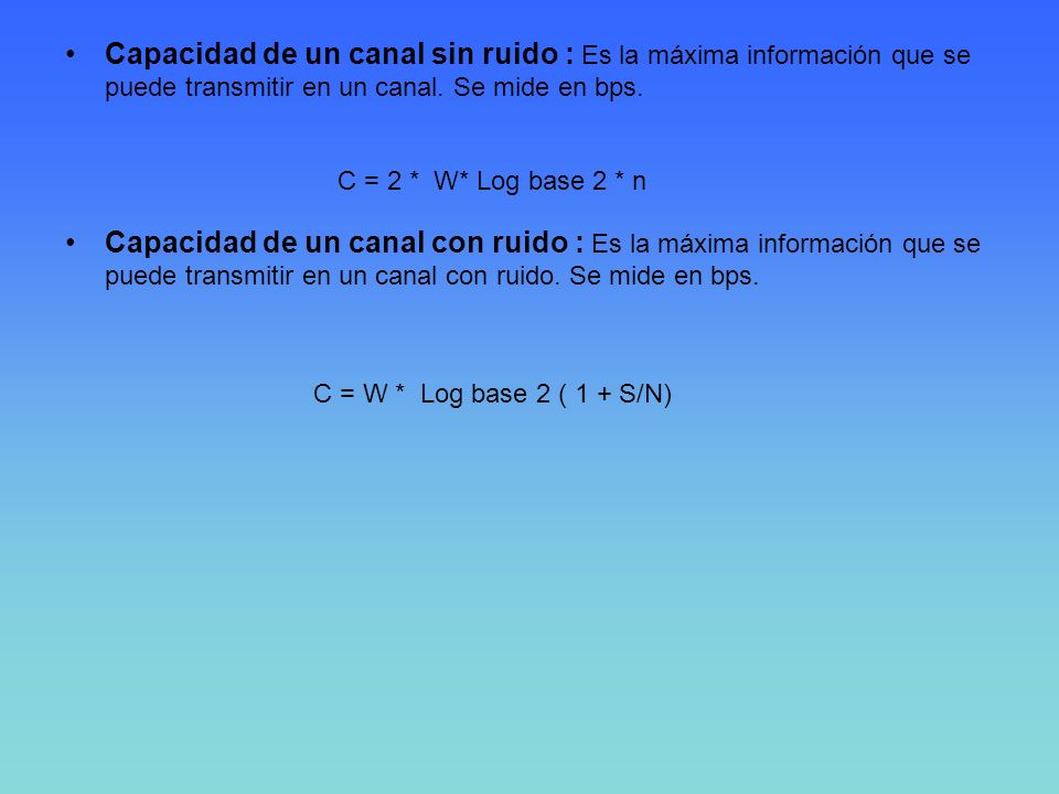 Capacidad de un canal sin ruido : Es la máxima información que se puede transmitir en un canal. Se mide en bps.