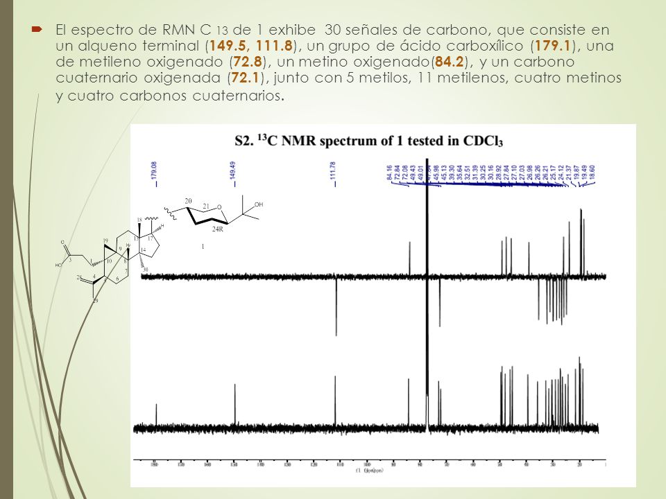 El espectro de RMN C 13 de 1 exhibe 30 señales de carbono, que consiste en un alqueno terminal (149.5, 111.8), un grupo de ácido carboxílico (179.1), una de metileno oxigenado (72.8), un metino oxigenado(84.2), y un carbono cuaternario oxigenada (72.1), junto con 5 metilos, 11 metilenos, cuatro metinos y cuatro carbonos cuaternarios.