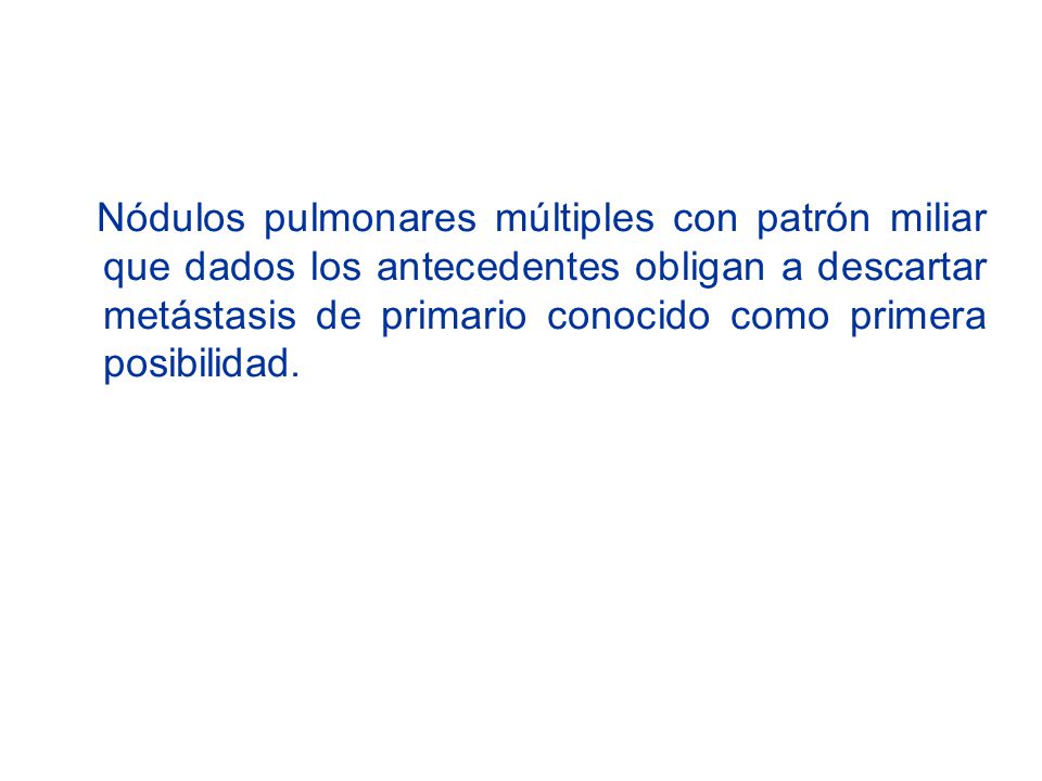 Nódulos pulmonares múltiples con patrón miliar que dados los antecedentes obligan a descartar metástasis de primario conocido como primera posibilidad.
