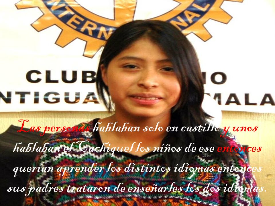 Las personas hablaban solo en castillo y unos hablaban el Cachiquel los niños de ese entonces querían aprender los distintos idiomas entonces sus padres trataron de enseñarles los dos idiomas.