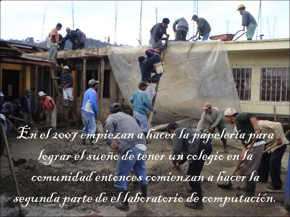 En el 2007 empiezan a hacer la papelería para lograr el sueño de tener un colegio en la comunidad entonces comienzan a hacer la segunda parte de el laboratorio de computación.
