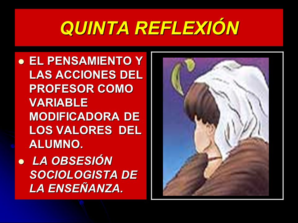 QUINTA REFLEXIÓN EL PENSAMIENTO Y LAS ACCIONES DEL PROFESOR COMO VARIABLE MODIFICADORA DE LOS VALORES DEL ALUMNO.