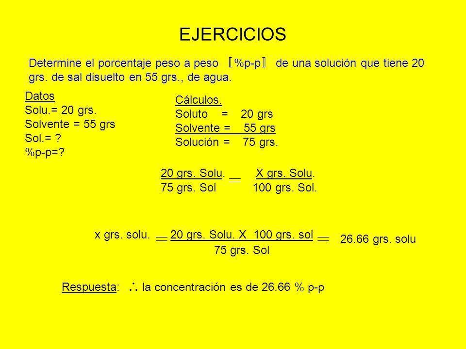 EJERCICIOS Determine el porcentaje peso a peso 〚%p-p〛 de una solución que tiene 20 grs. de sal disuelto en 55 grs., de agua.