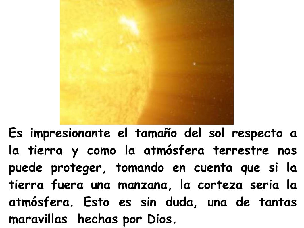 Es impresionante el tamaño del sol respecto a la tierra y como la atmósfera terrestre nos puede proteger, tomando en cuenta que si la tierra fuera una manzana, la corteza seria la atmósfera.