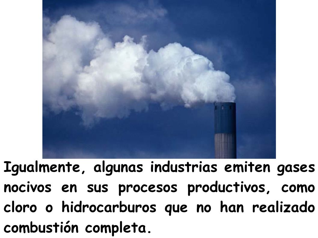 Igualmente, algunas industrias emiten gases nocivos en sus procesos productivos, como cloro o hidrocarburos que no han realizado combustión completa.