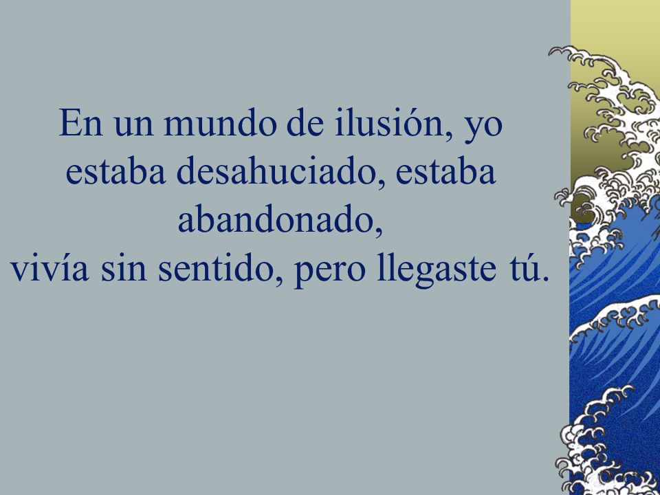 En un mundo de ilusión, yo estaba desahuciado, estaba abandonado, vivía sin sentido, pero llegaste tú.