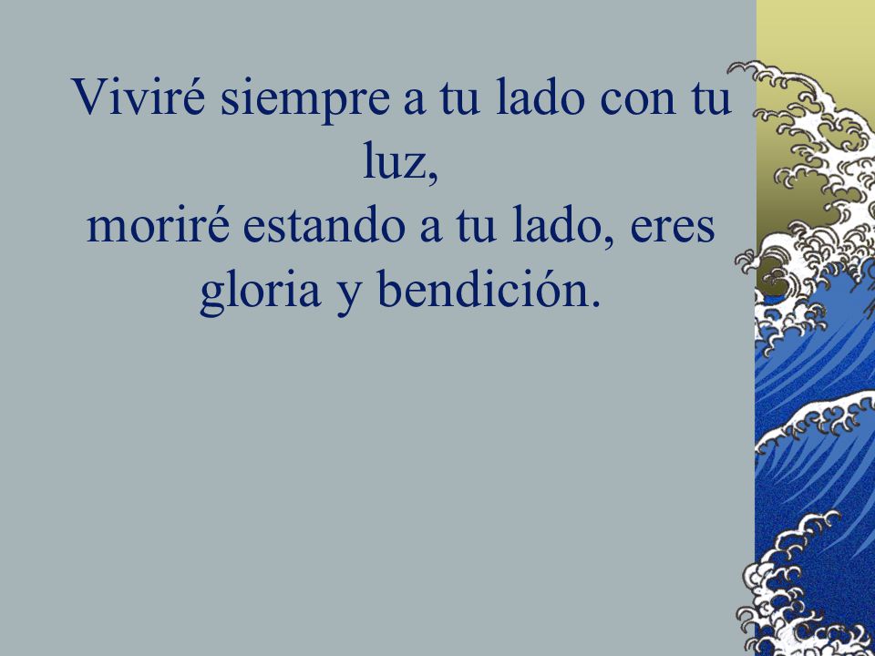 Viviré siempre a tu lado con tu luz, moriré estando a tu lado, eres gloria y bendición.