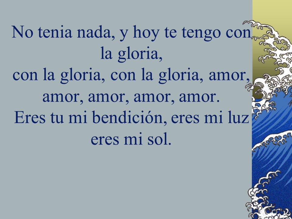 No tenia nada, y hoy te tengo con la gloria, con la gloria, con la gloria, amor, amor, amor, amor, amor.