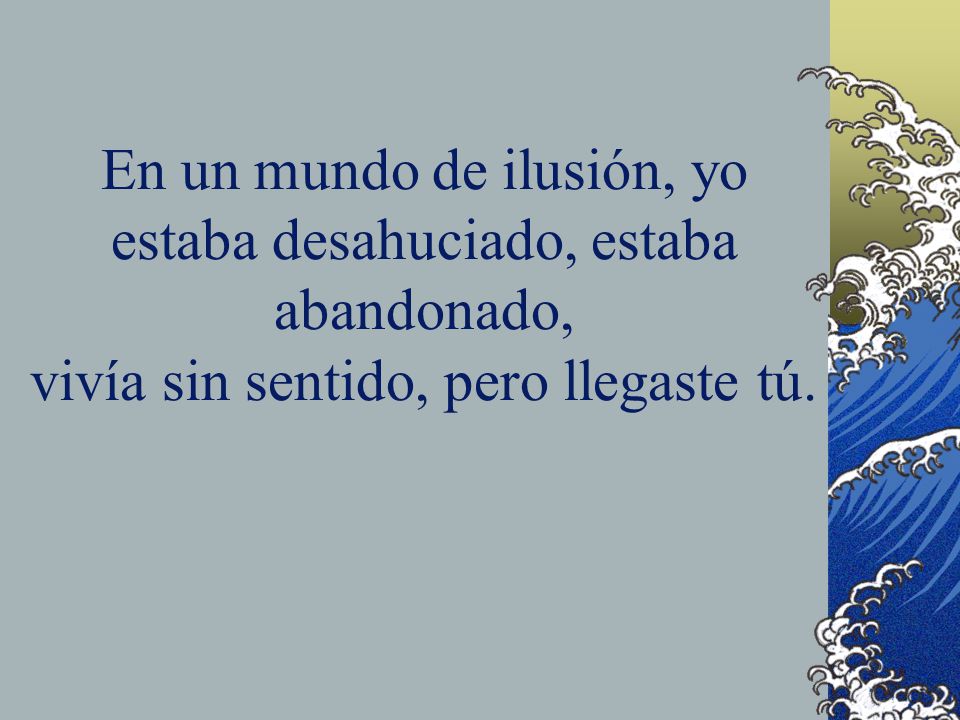 En un mundo de ilusión, yo estaba desahuciado, estaba abandonado, vivía sin sentido, pero llegaste tú.
