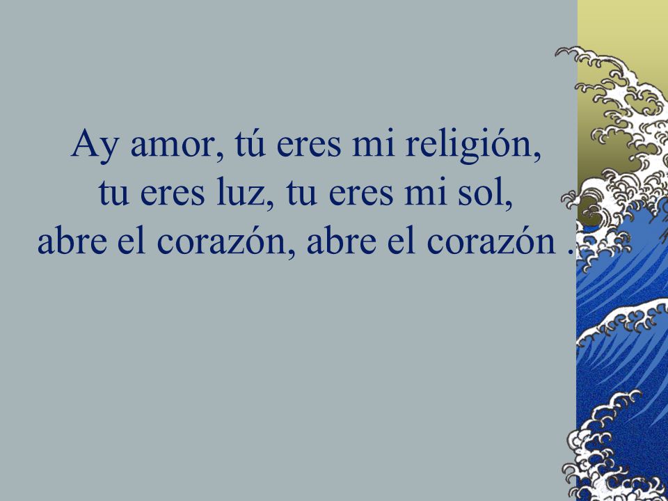Ay amor, tú eres mi religión, tu eres luz, tu eres mi sol, abre el corazón, abre el corazón .
