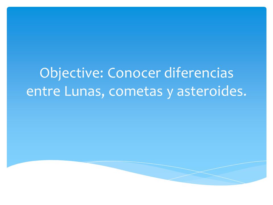 Objective: Conocer diferencias entre Lunas, cometas y asteroides.