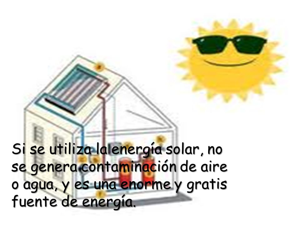 Si se utiliza la energía solar, no se genera contaminación de aire o agua, y es una enorme y gratis fuente de energía.