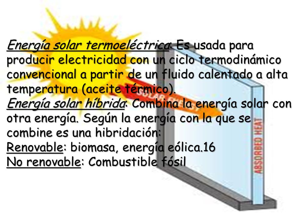Energía solar termoeléctrica: Es usada para producir electricidad con un ciclo termodinámico convencional a partir de un fluido calentado a alta temperatura (aceite térmico).