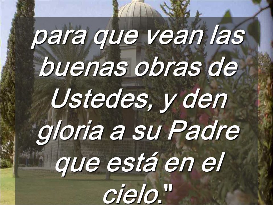 para que vean las buenas obras de Ustedes, y den gloria a su Padre que está en el cielo.