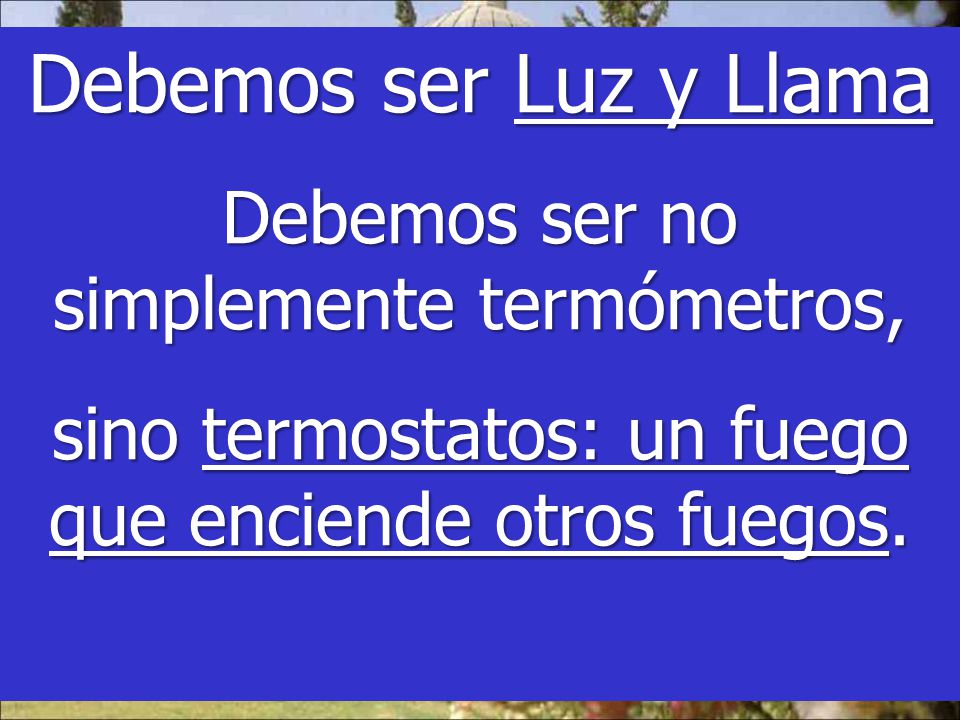 Debemos ser Luz y Llama Debemos ser no simplemente termómetros,