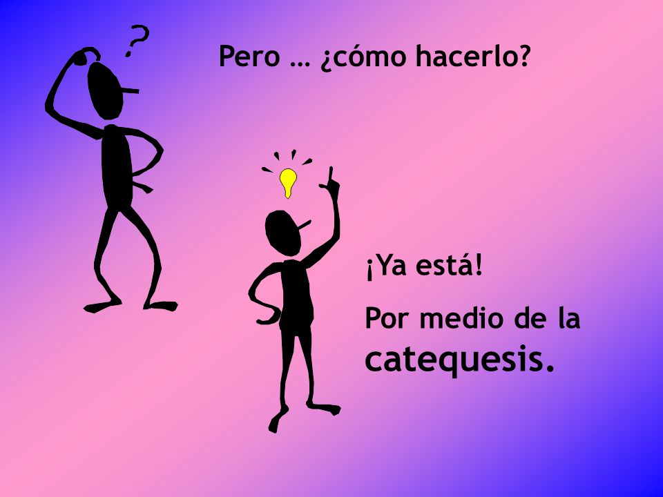 Pero … ¿cómo hacerlo ¡Ya está! Por medio de la catequesis.