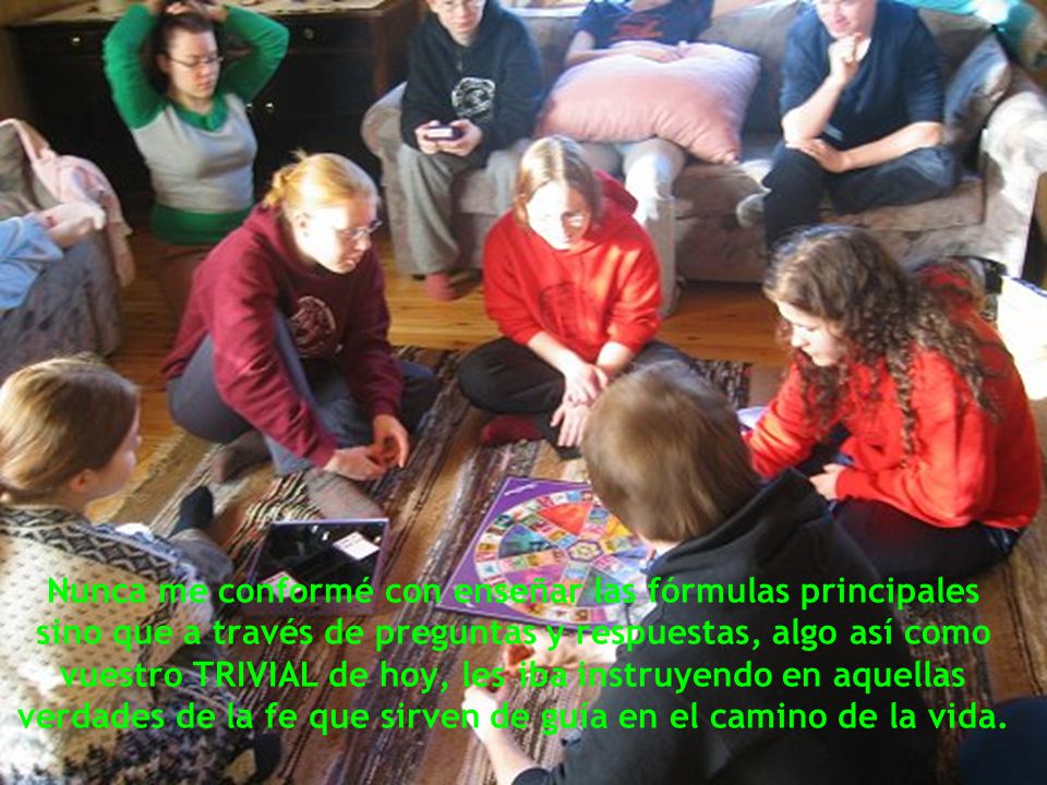 Nunca me conformé con enseñar las fórmulas principales sino que a través de preguntas y respuestas, algo así como vuestro TRIVIAL de hoy, les iba instruyendo en aquellas verdades de la fe que sirven de guía en el camino de la vida.