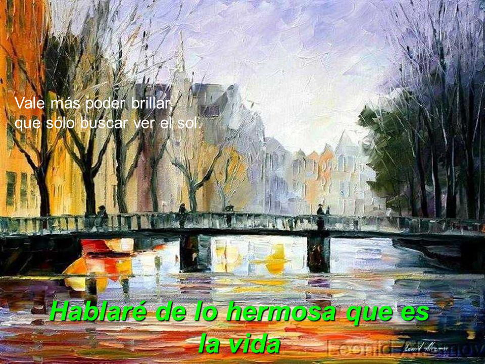 Hablaré de lo hermosa que es la vida aunque nos abrume la tristeza…