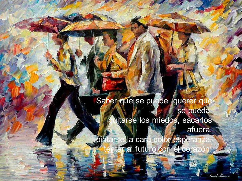 Saber que se puede, querer que se pueda, quitarse los miedos, sacarlos afuera, pintarse la cara color esperanza, tentar al futuro con el corazón.