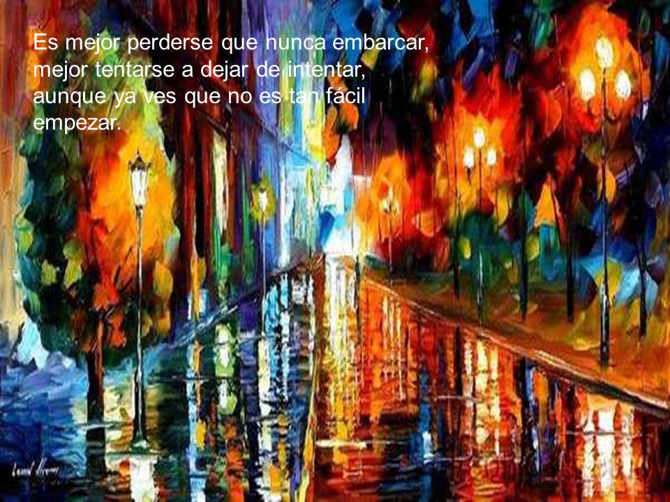 Es mejor perderse que nunca embarcar, mejor tentarse a dejar de intentar, aunque ya ves que no es tan fácil empezar.
