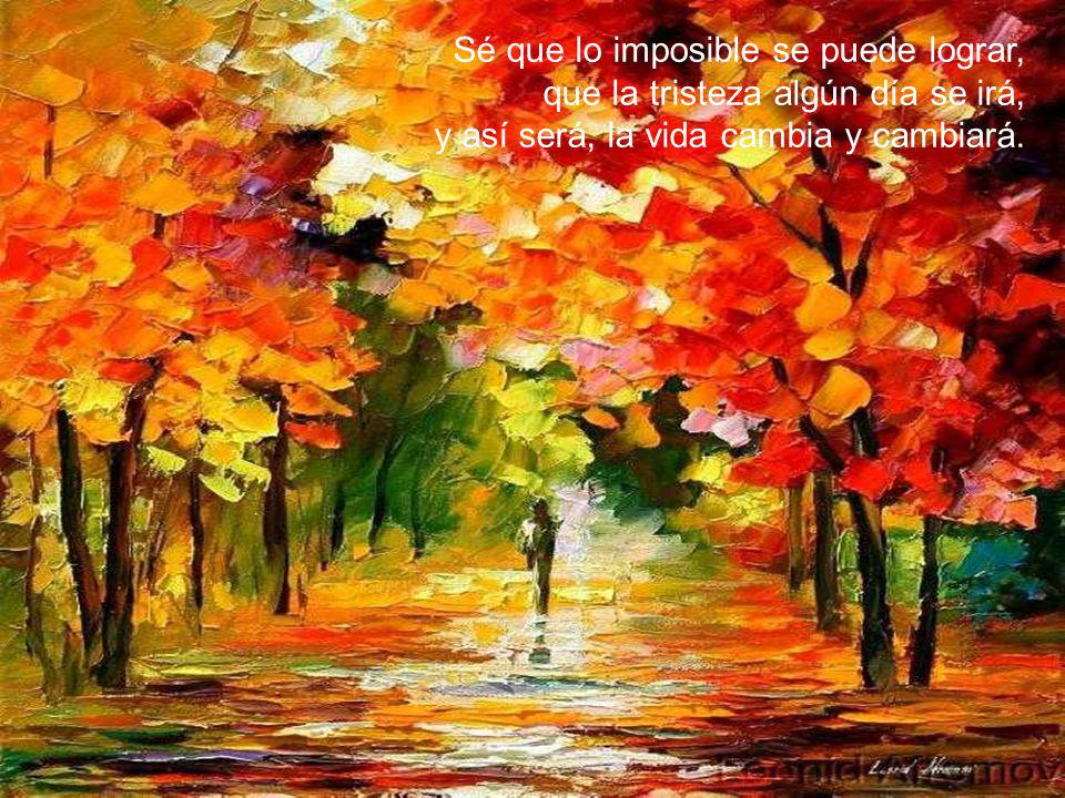 Sé que lo imposible se puede lograr, que la tristeza algún día se irá, y así será, la vida cambia y cambiará.