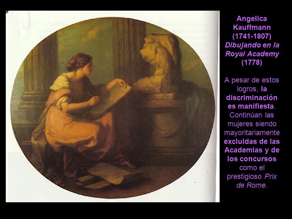 Angelica Kauffmann ( ) Dibujando en la Royal Academy (1778) A pesar de estos logros, la discriminación es manifiesta.