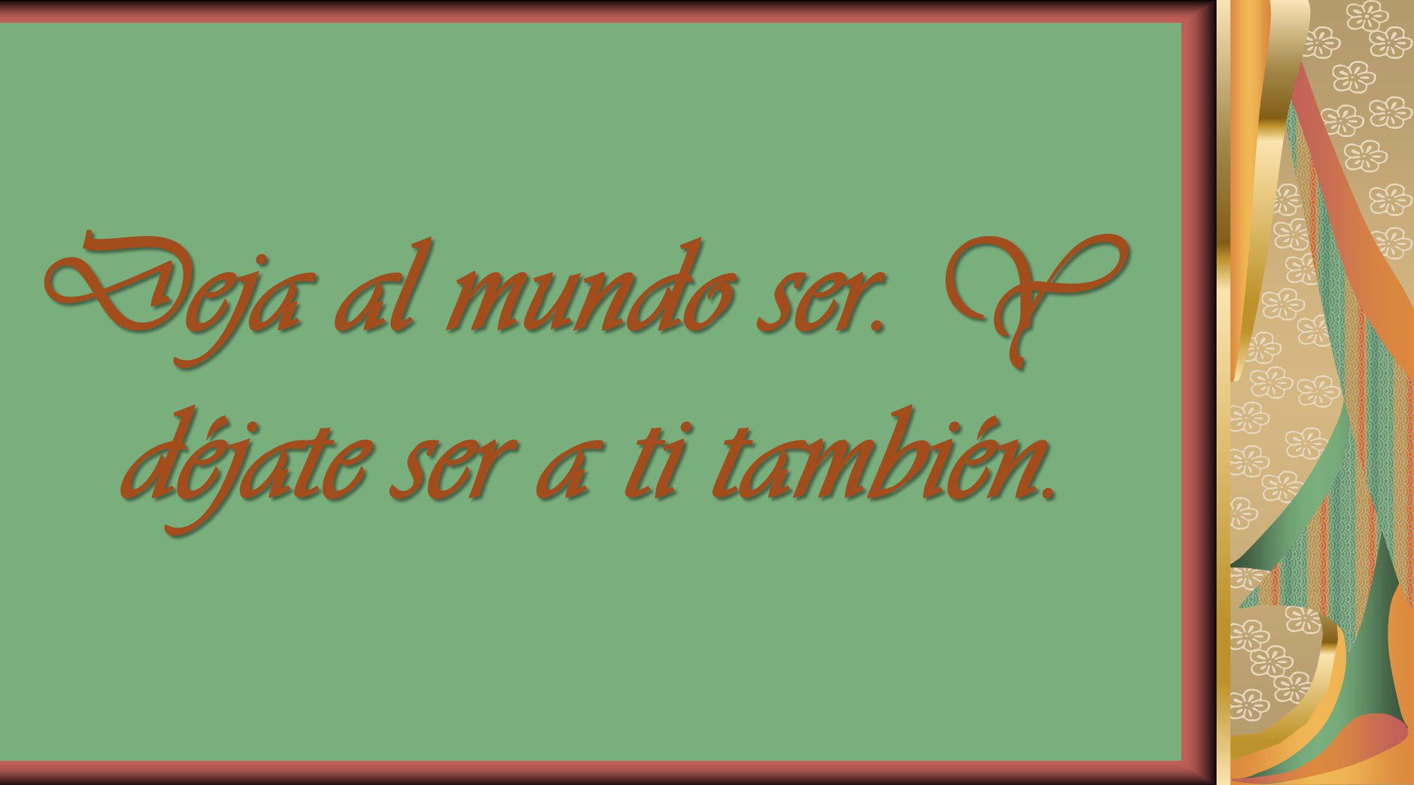 Deja al mundo ser. Y déjate ser a ti también.