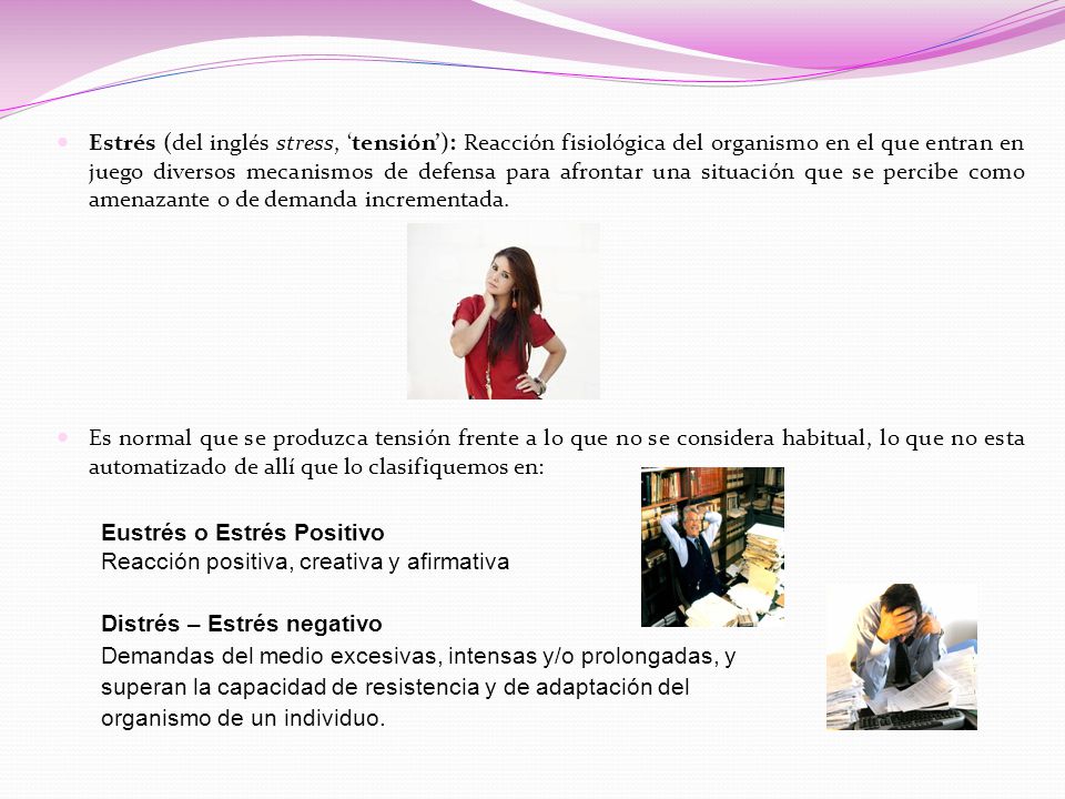 Estrés (del inglés stress, ‘tensión’): Reacción fisiológica del organismo en el que entran en juego diversos mecanismos de defensa para afrontar una situación que se percibe como amenazante o de demanda incrementada.