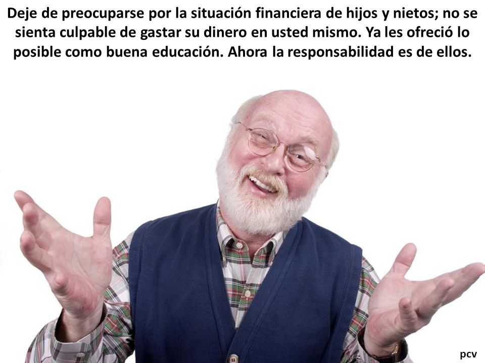 Deje de preocuparse por la situación financiera de hijos y nietos; no se sienta culpable de gastar su dinero en usted mismo. Ya les ofreció lo posible como buena educación. Ahora la responsabilidad es de ellos.