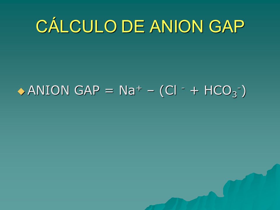 CÁLCULO DE ANION GAP ANION GAP = Na+ – (Cl - + HCO3-)