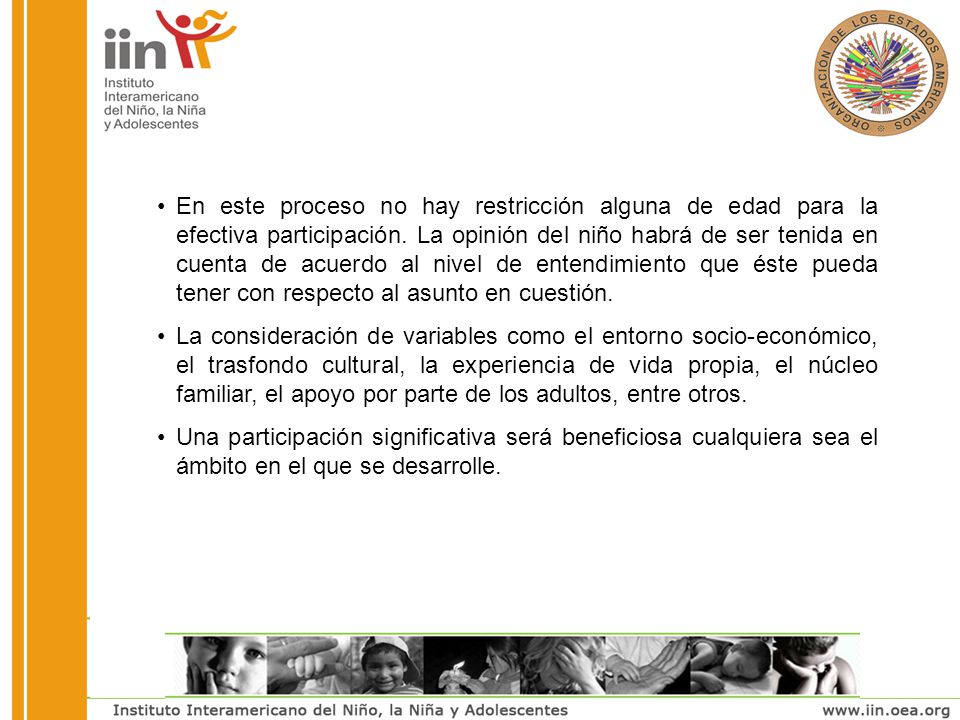 En este proceso no hay restricción alguna de edad para la efectiva participación. La opinión del niño habrá de ser tenida en cuenta de acuerdo al nivel de entendimiento que éste pueda tener con respecto al asunto en cuestión.
