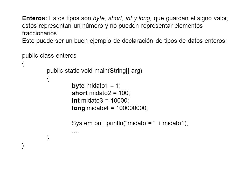 Enteros: Estos tipos son byte, short, int y long, que guardan el signo valor, estos representan un número y no pueden representar elementos fraccionarios.