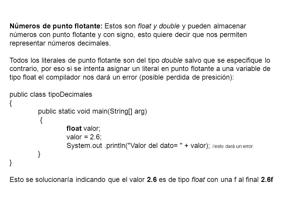 Números de punto flotante: Estos son float y double y pueden almacenar números con punto flotante y con signo, esto quiere decir que nos permiten representar números decimales.